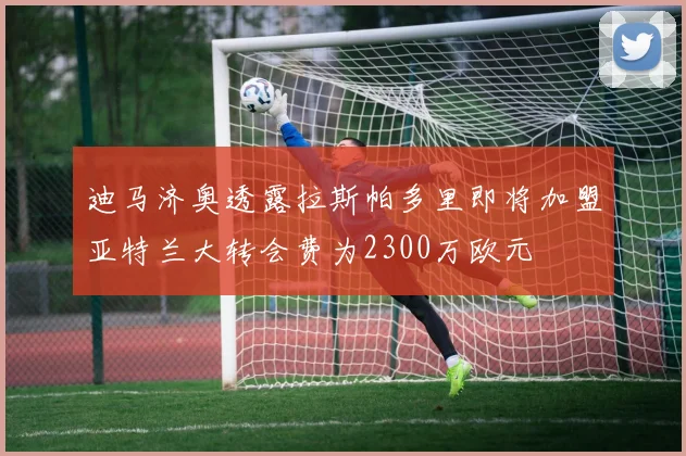 迪马济奥透露拉斯帕多里即将加盟亚特兰大转会费为2300万欧元
