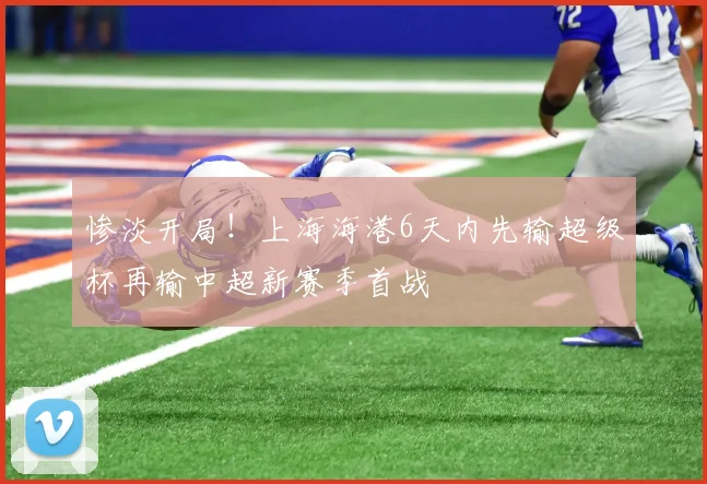惨淡开局！上海海港6天内先输超级杯再输中超新赛季首战