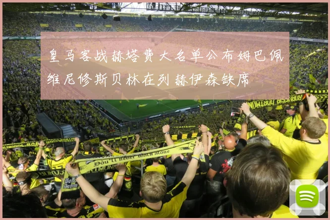 皇马客战赫塔费大名单公布姆巴佩维尼修斯贝林在列赫伊森缺席