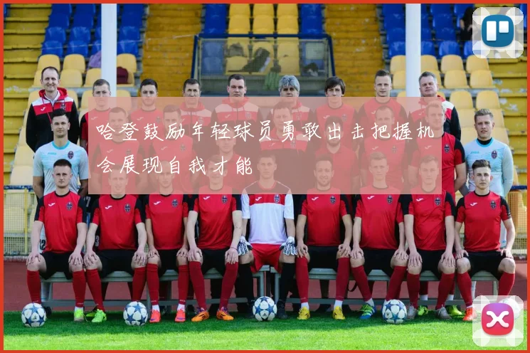 哈登鼓励年轻球员勇敢出击把握机会展现自我才能