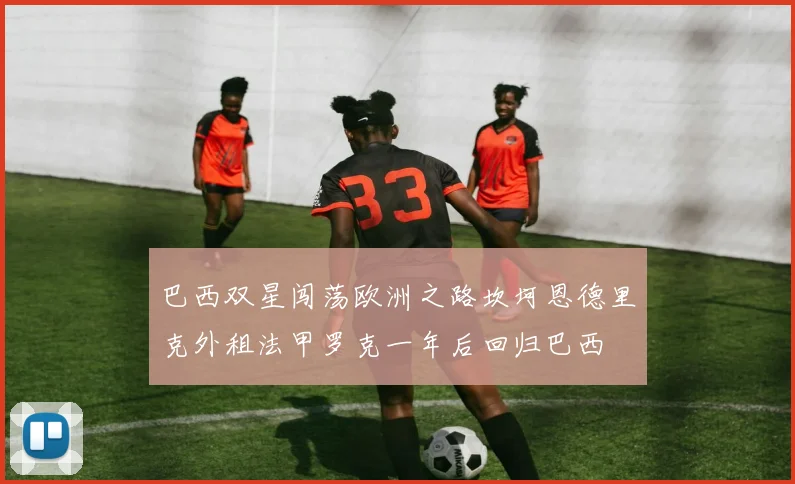 巴西双星闯荡欧洲之路坎坷恩德里克外租法甲罗克一年后回归巴西