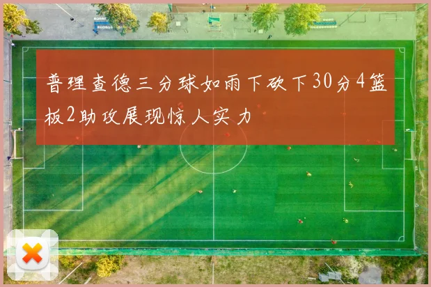 普理查德三分球如雨下砍下30分4篮板2助攻展现惊人实力