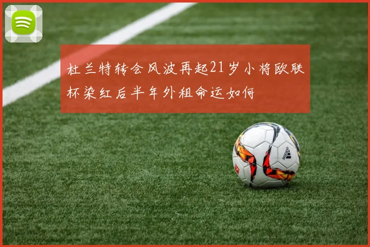 杜兰特转会风波再起21岁小将欧联杯染红后半年外租命运如何