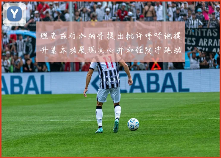 理查兹对加纳乔提出批评呼吁他提升基本功展现决心并加强防守跑动能力