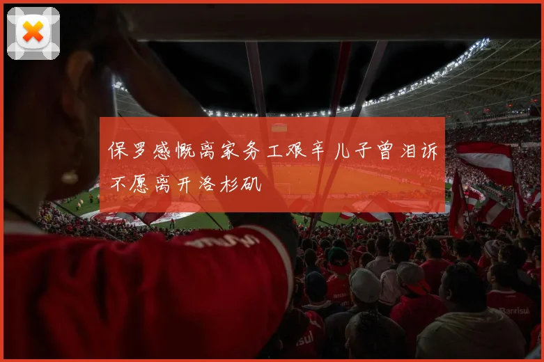 保罗感慨离家务工艰辛儿子曾泪诉不愿离开洛杉矶