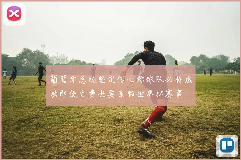 葡萄牙总统坚定信心称球队必将成功即使自费也要亲临世界杯赛事