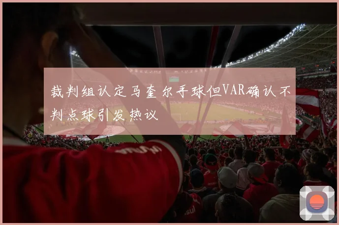 裁判组认定马奎尔手球但VAR确认不判点球引发热议