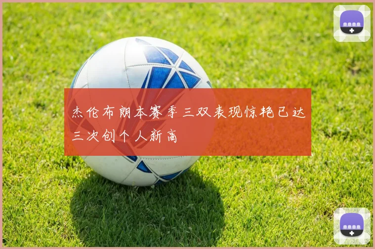 杰伦布朗本赛季三双表现惊艳已达三次创个人新高
