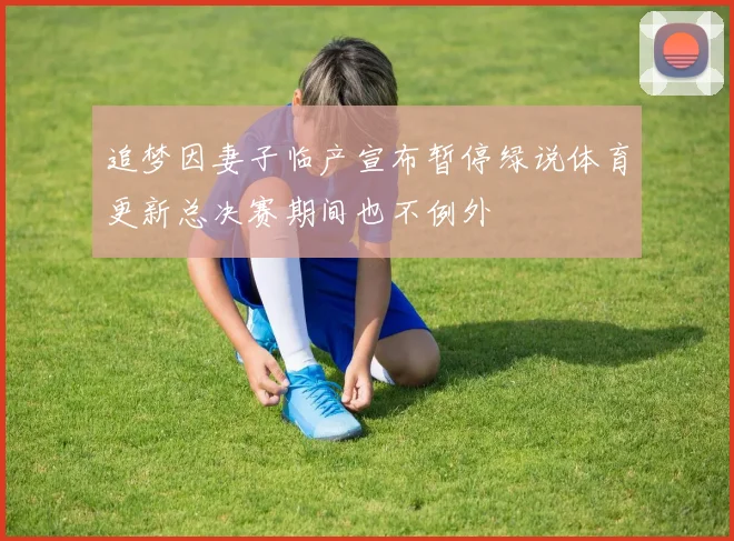 追梦因妻子临产宣布暂停绿说体育更新总决赛期间也不例外