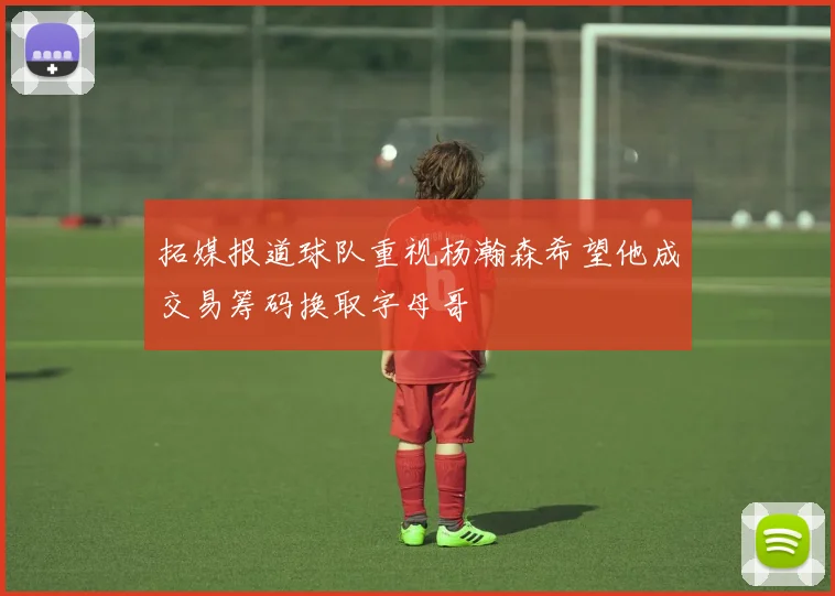 拓媒报道球队重视杨瀚森希望他成交易筹码换取字母哥