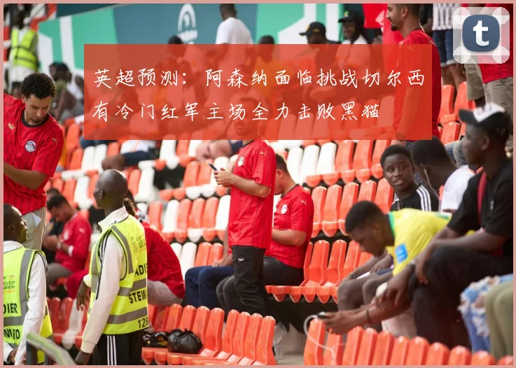 英超预测：阿森纳面临挑战切尔西有冷门红军主场全力击败黑猫