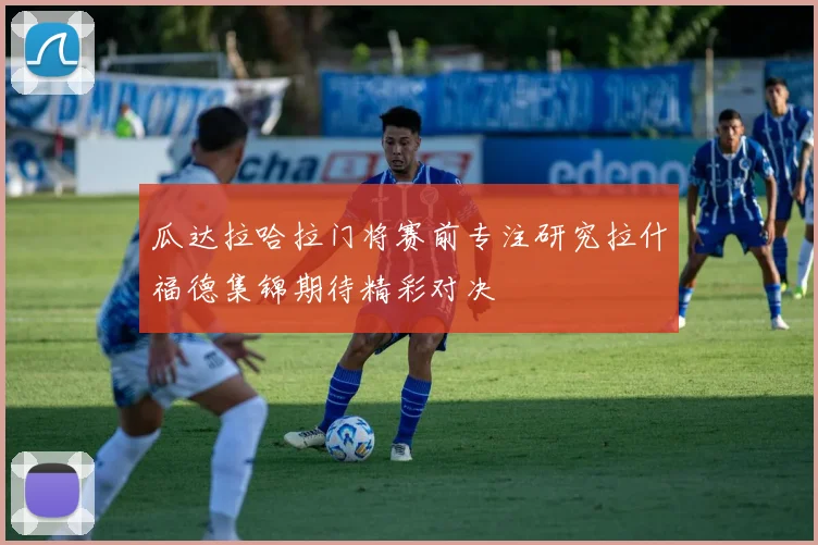 瓜达拉哈拉门将赛前专注研究拉什福德集锦期待精彩对决