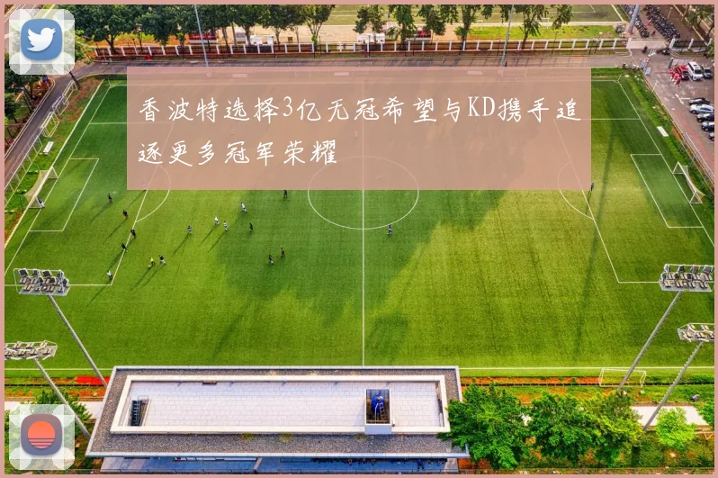 香波特选择3亿无冠希望与KD携手追逐更多冠军荣耀