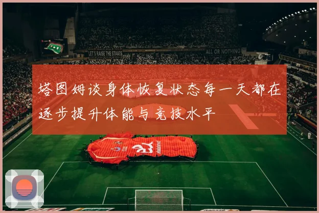 塔图姆谈身体恢复状态每一天都在逐步提升体能与竞技水平